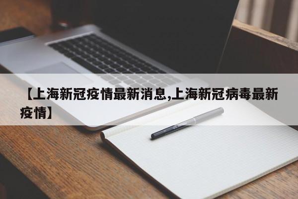 【上海新冠疫情最新消息,上海新冠病毒最新疫情】