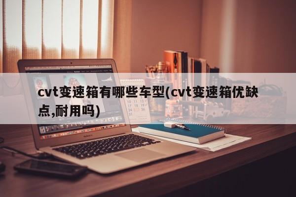 cvt变速箱有哪些车型(cvt变速箱优缺点,耐用吗)
