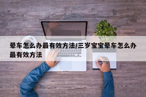 晕车怎么办最有效方法/三岁宝宝晕车怎么办最有效方法