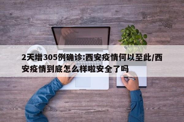 2天增305例确诊:西安疫情何以至此/西安疫情到底怎么样啦安全了吗