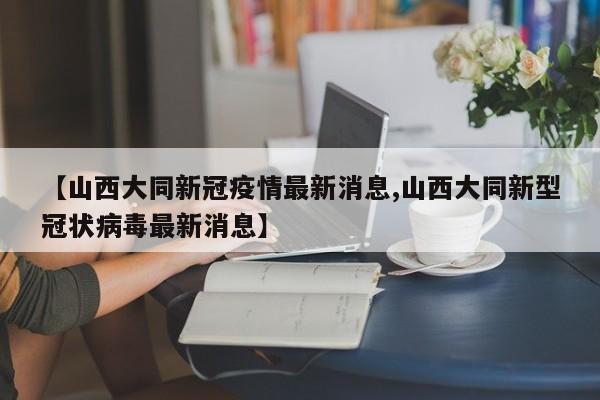 【山西大同新冠疫情最新消息,山西大同新型冠状病毒最新消息】