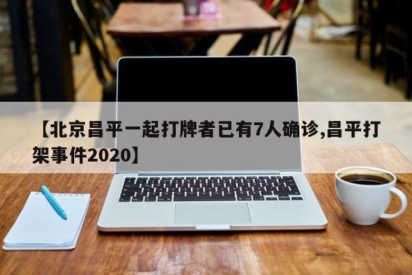 【北京昌平一起打牌者已有7人确诊,昌平打架事件2020】