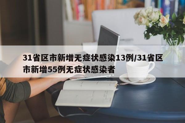 31省区市新增无症状感染13例/31省区市新增55例无症状感染者