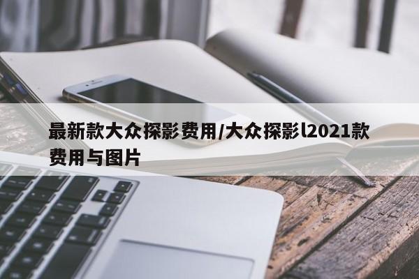 最新款大众探影费用/大众探影l2021款费用与图片