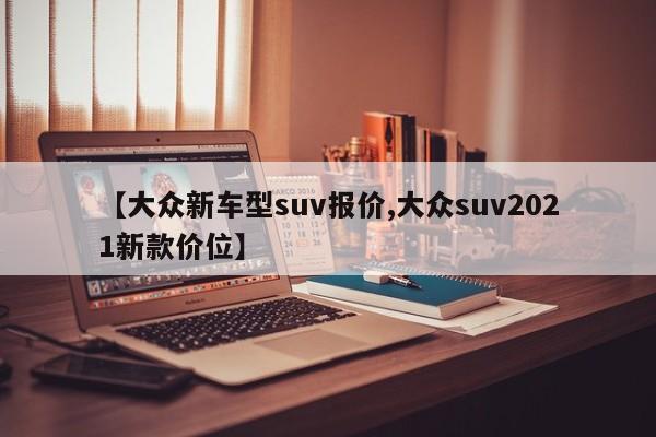 【大众新车型suv报价,大众suv2021新款价位】
