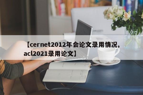 【cernet2012年会论文录用情况,acl2021录用论文】