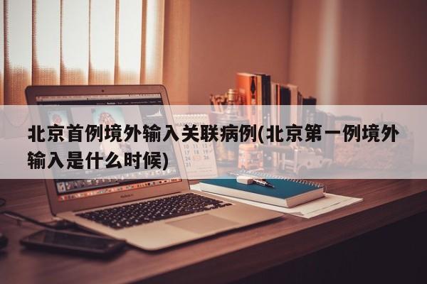 北京首例境外输入关联病例(北京第一例境外输入是什么时候)