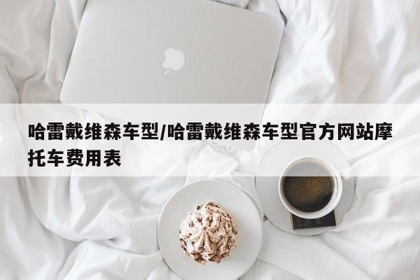 哈雷戴维森车型/哈雷戴维森车型官方网站摩托车费用表