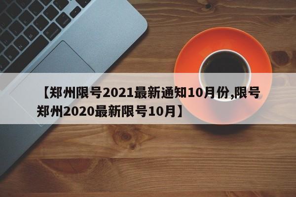 【郑州限号2021最新通知10月份,限号郑州2020最新限号10月】