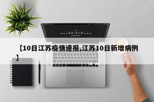 【10日江苏疫情速报,江苏10日新增病例】