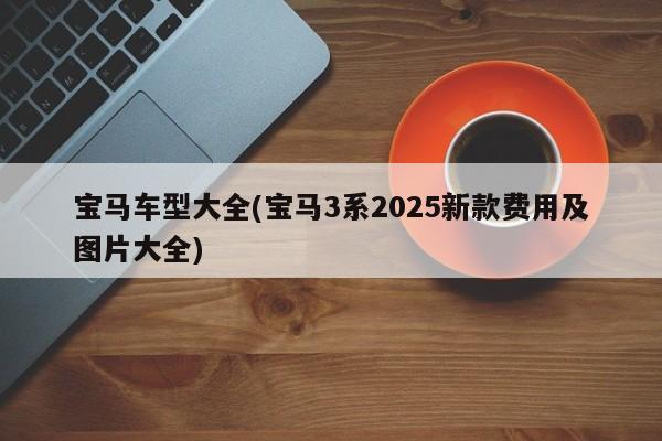 宝马车型大全(宝马3系2025新款费用及图片大全)