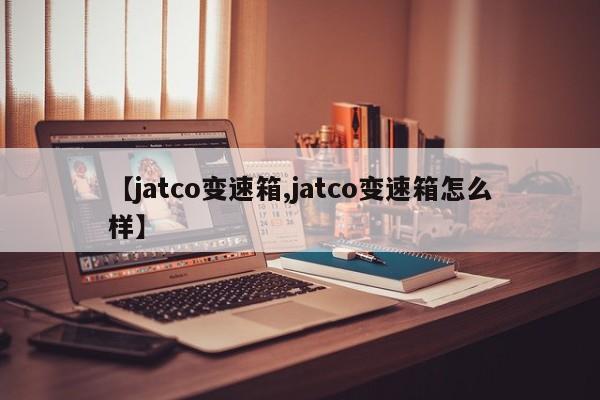 【jatco变速箱,jatco变速箱怎么样】