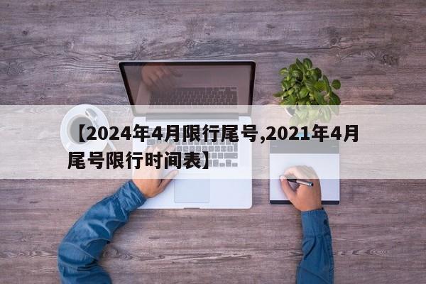【2024年4月限行尾号,2021年4月尾号限行时间表】