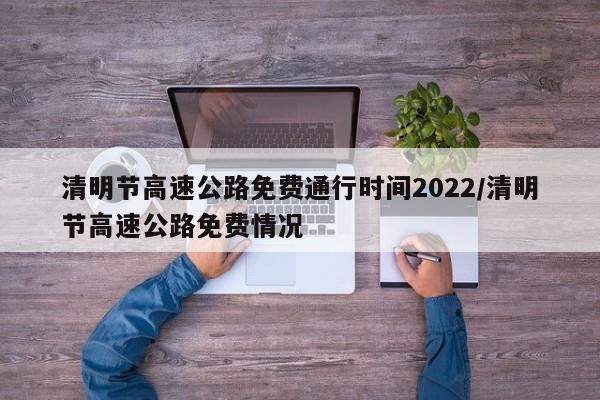清明节高速公路免费通行时间2022/清明节高速公路免费情况