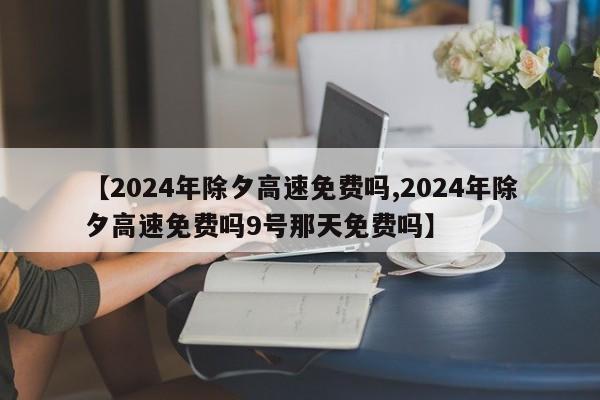 【2024年除夕高速免费吗,2024年除夕高速免费吗9号那天免费吗】