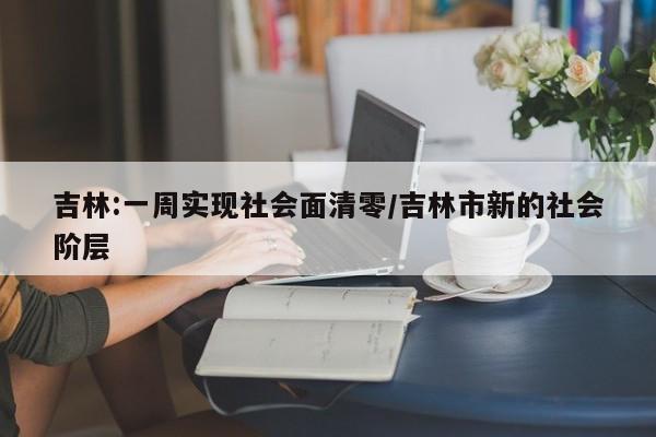 吉林:一周实现社会面清零/吉林市新的社会阶层