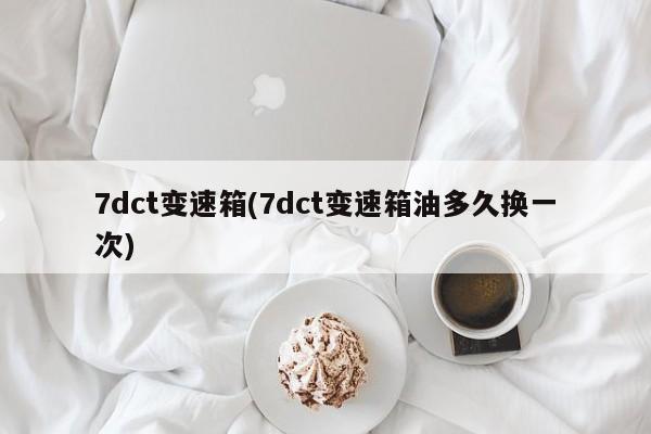 7dct变速箱(7dct变速箱油多久换一次)