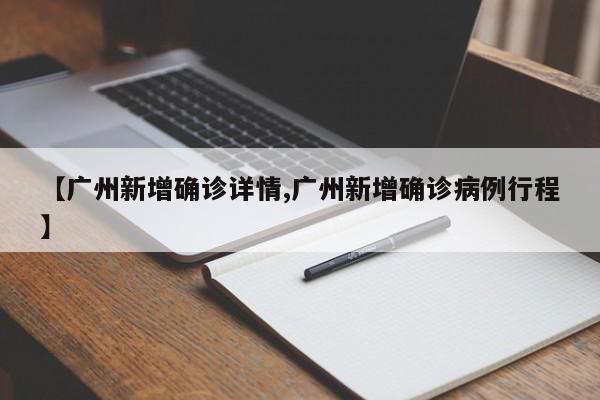 【广州新增确诊详情,广州新增确诊病例行程】