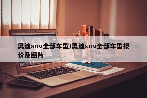 奥迪suv全部车型/奥迪suv全部车型报价及图片