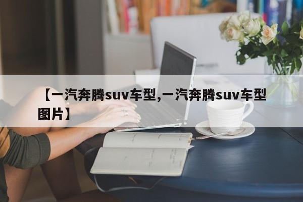 【一汽奔腾suv车型,一汽奔腾suv车型图片】