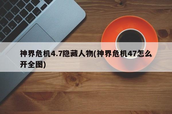 神界危机4.7隐藏人物(神界危机47怎么开全图)