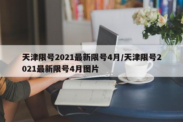 天津限号2021最新限号4月/天津限号2021最新限号4月图片