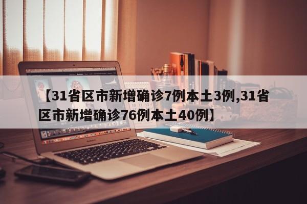 【31省区市新增确诊7例本土3例,31省区市新增确诊76例本土40例】