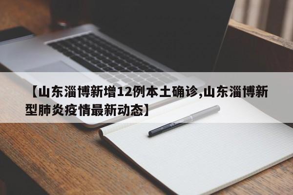 【山东淄博新增12例本土确诊,山东淄博新型肺炎疫情最新动态】