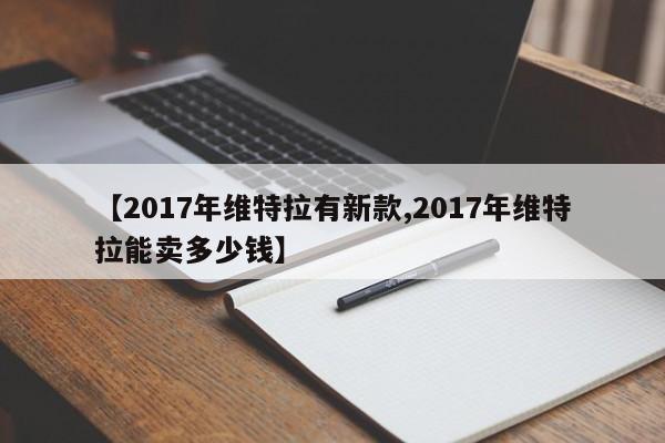 【2017年维特拉有新款,2017年维特拉能卖多少钱】
