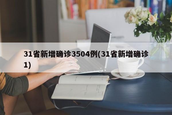 31省新增确诊3504例(31省新增确诊1)