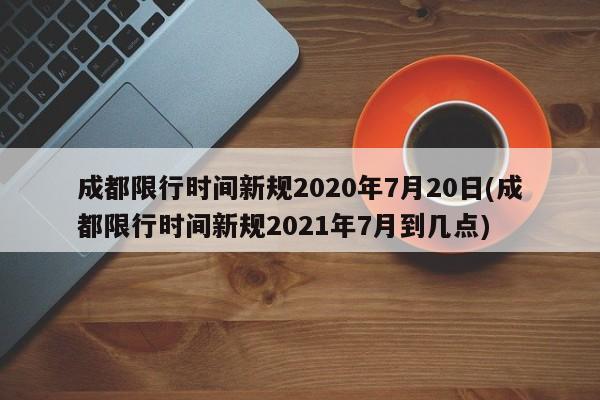 成都限行时间新规2020年7月20日(成都限行时间新规2021年7月到几点)