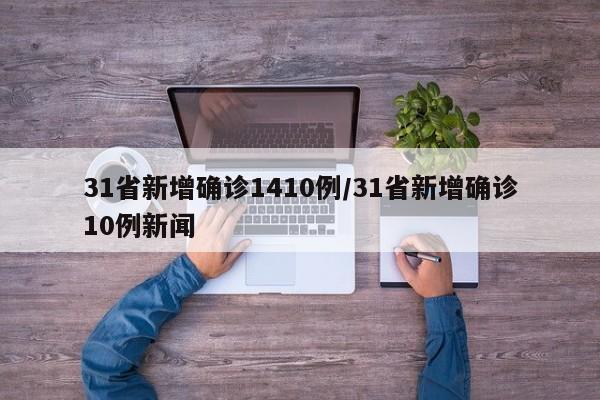 31省新增确诊1410例/31省新增确诊10例新闻