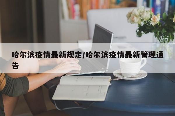 哈尔滨疫情最新规定/哈尔滨疫情最新管理通告