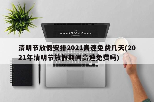 清明节放假安排2021高速免费几天(2021年清明节放假期间高速免费吗)
