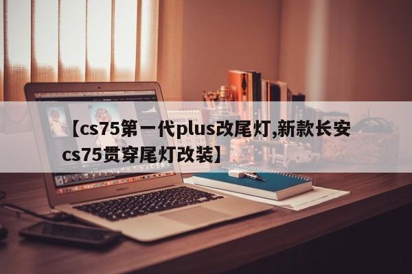 【cs75第一代plus改尾灯,新款长安cs75贯穿尾灯改装】