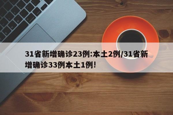 31省新增确诊23例:本土2例/31省新增确诊33例本土1例!