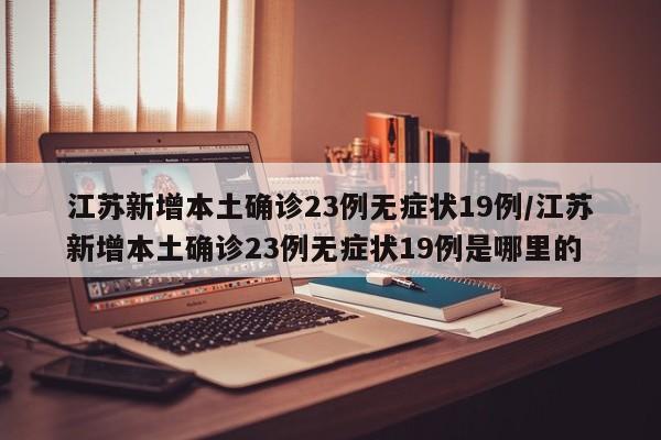 江苏新增本土确诊23例无症状19例/江苏新增本土确诊23例无症状19例是哪里的