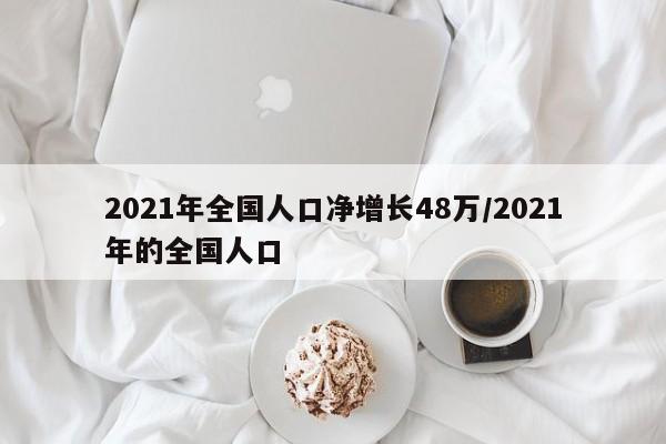 2021年全国人口净增长48万/2021年的全国人口