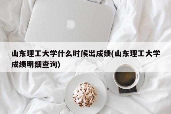 山东理工大学什么时候出成绩(山东理工大学成绩明细查询)