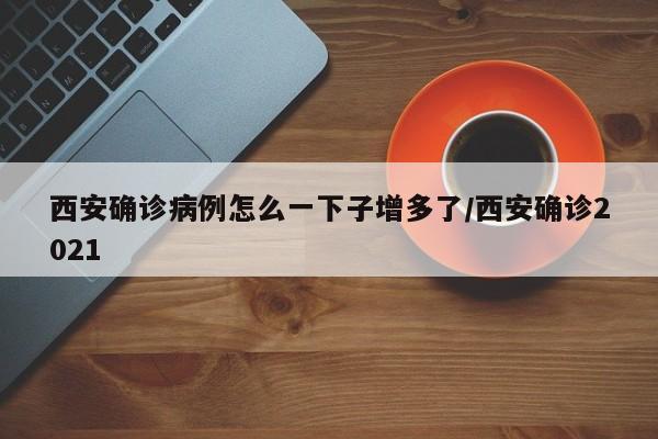 西安确诊病例怎么一下子增多了/西安确诊2021