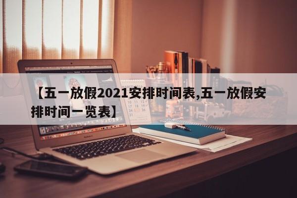【五一放假2021安排时间表,五一放假安排时间一览表】