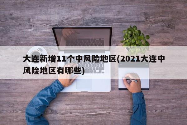 大连新增11个中风险地区(2021大连中风险地区有哪些)