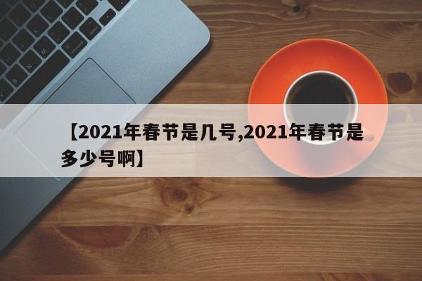 【2021年春节是几号,2021年春节是多少号啊】