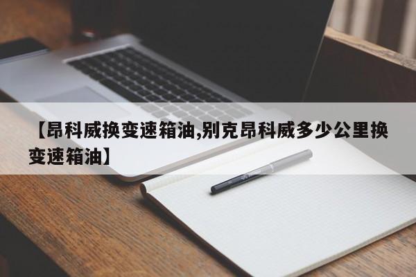 【昂科威换变速箱油,别克昂科威多少公里换变速箱油】