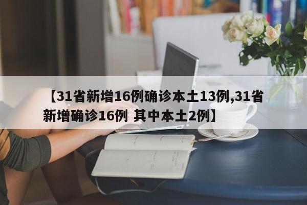 【31省新增16例确诊本土13例,31省新增确诊16例 其中本土2例】