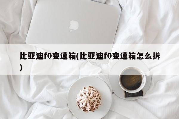 比亚迪f0变速箱(比亚迪f0变速箱怎么拆)