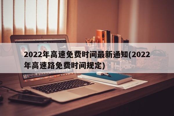 2022年高速免费时间最新通知(2022年高速路免费时间规定)
