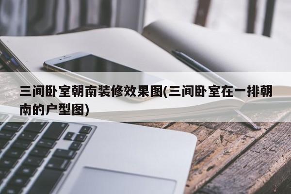 三间卧室朝南装修效果图(三间卧室在一排朝南的户型图)