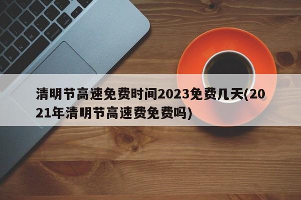 清明节高速免费时间2023免费几天(2021年清明节高速费免费吗)