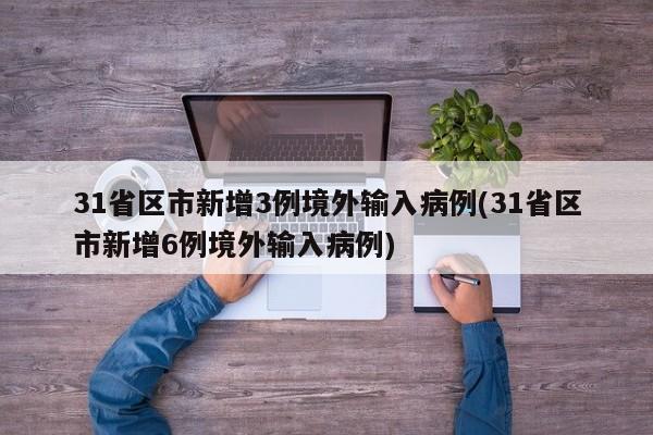 31省区市新增3例境外输入病例(31省区市新增6例境外输入病例)